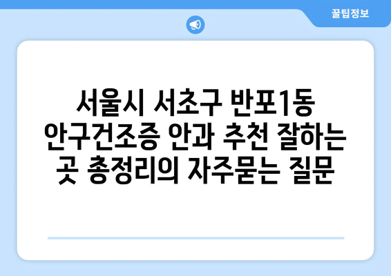 서울시 서초구 반포1동 안구건조증 안과 추천 잘하는 곳 총정리