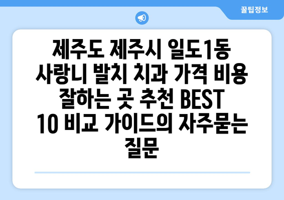 제주도 제주시 일도1동 사랑니 발치 치과 가격 비용 잘하는 곳 추천 BEST 10 비교 가이드