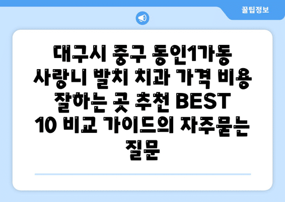 대구시 중구 동인1가동 사랑니 발치 치과 가격 비용 잘하는 곳 추천 BEST 10 비교 가이드