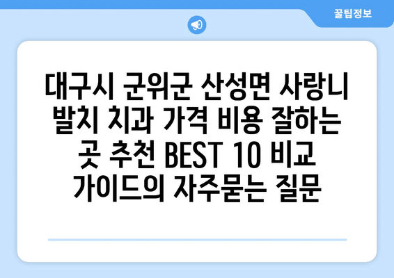 대구시 군위군 산성면 사랑니 발치 치과 가격 비용 잘하는 곳 추천 BEST 10 비교 가이드