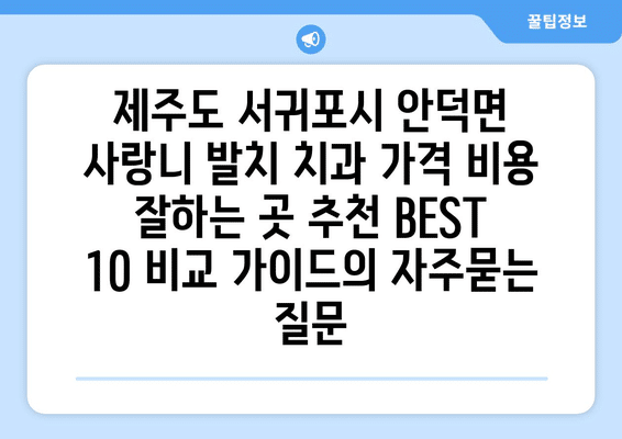 제주도 서귀포시 안덕면 사랑니 발치 치과 가격 비용 잘하는 곳 추천 BEST 10 비교 가이드