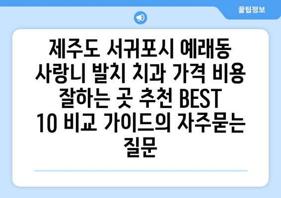 제주도 서귀포시 예래동 사랑니 발치 치과 가격 비용 잘하는 곳 추천 BEST 10 비교 가이드