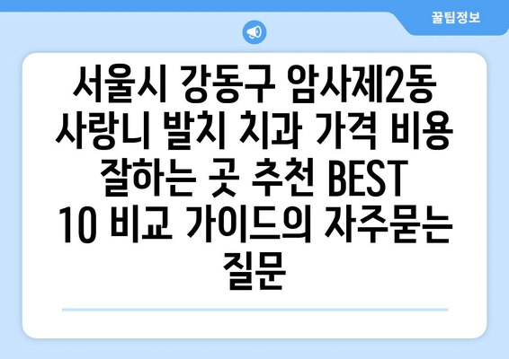 서울시 강동구 암사제2동 사랑니 발치 치과 가격 비용 잘하는 곳 추천 BEST 10 비교 가이드
