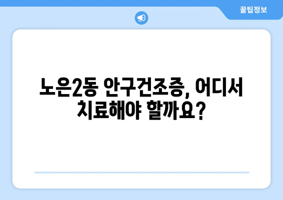 대전시 유성구 노은2동 안구건조증 안과 추천 잘하는 곳 총정리