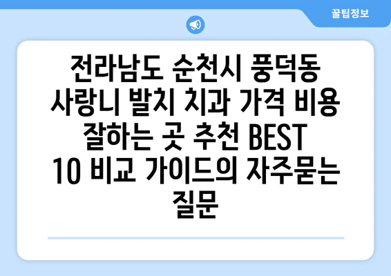 전라남도 순천시 풍덕동 사랑니 발치 치과 가격 비용 잘하는 곳 추천 BEST 10 비교 가이드