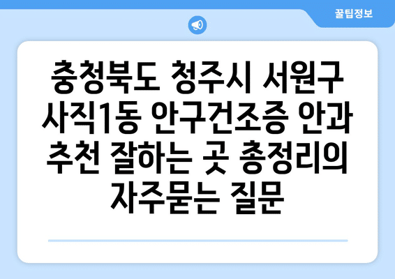 충청북도 청주시 서원구 사직1동 안구건조증 안과 추천 잘하는 곳 총정리