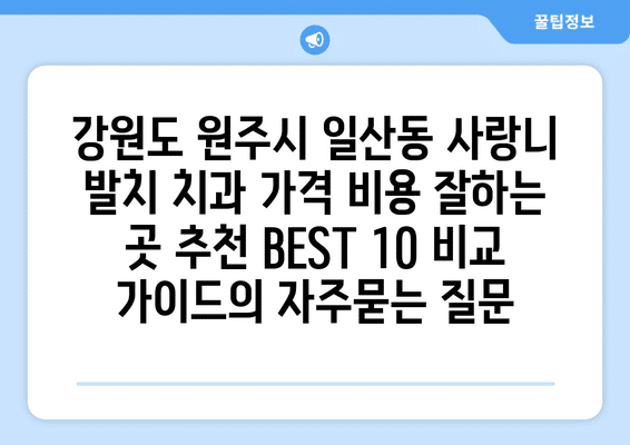 강원도 원주시 일산동 사랑니 발치 치과 가격 비용 잘하는 곳 추천 BEST 10 비교 가이드
