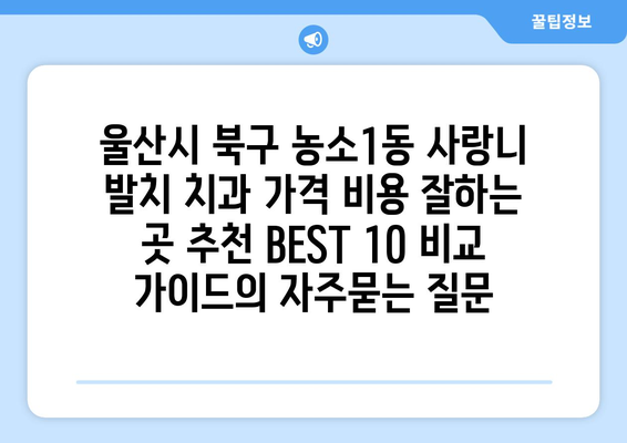 울산시 북구 농소1동 사랑니 발치 치과 가격 비용 잘하는 곳 추천 BEST 10 비교 가이드