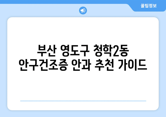 부산시 영도구 청학2동 안구건조증 안과 추천 잘하는 곳 총정리