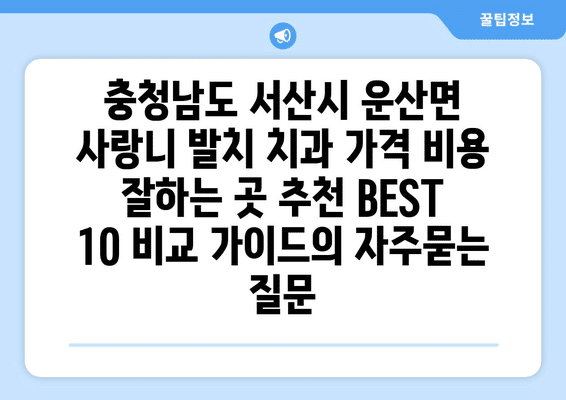 충청남도 서산시 운산면 사랑니 발치 치과 가격 비용 잘하는 곳 추천 BEST 10 비교 가이드