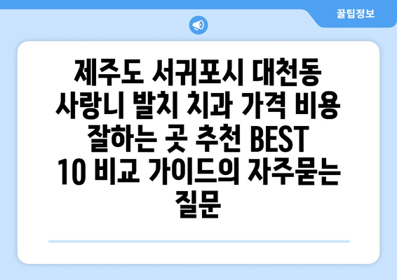 제주도 서귀포시 대천동 사랑니 발치 치과 가격 비용 잘하는 곳 추천 BEST 10 비교 가이드