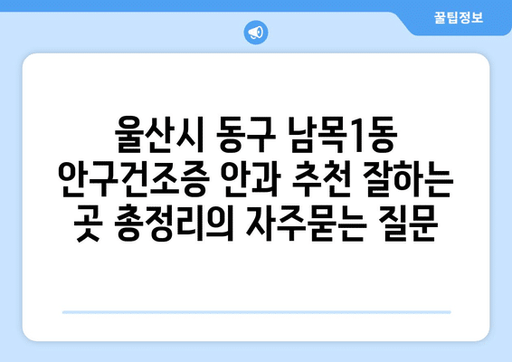 울산시 동구 남목1동 안구건조증 안과 추천 잘하는 곳 총정리