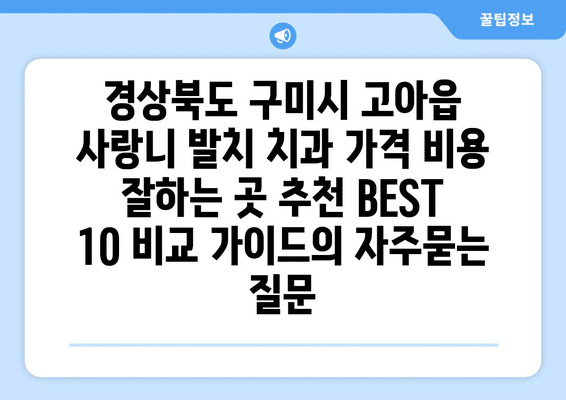 경상북도 구미시 고아읍 사랑니 발치 치과 가격 비용 잘하는 곳 추천 BEST 10 비교 가이드