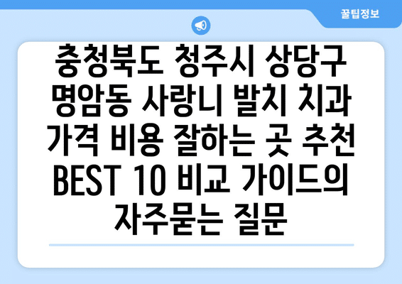 충청북도 청주시 상당구 명암동 사랑니 발치 치과 가격 비용 잘하는 곳 추천 BEST 10 비교 가이드