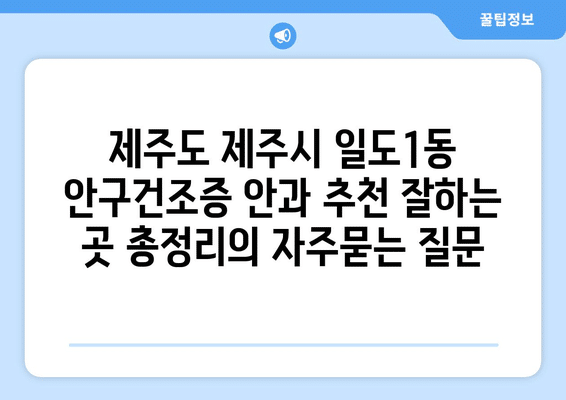 제주도 제주시 일도1동 안구건조증 안과 추천 잘하는 곳 총정리