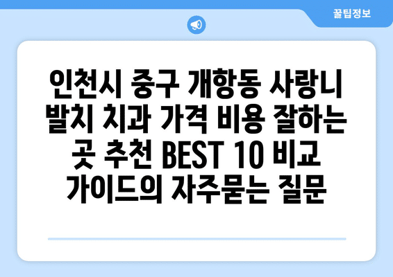 인천시 중구 개항동 사랑니 발치 치과 가격 비용 잘하는 곳 추천 BEST 10 비교 가이드