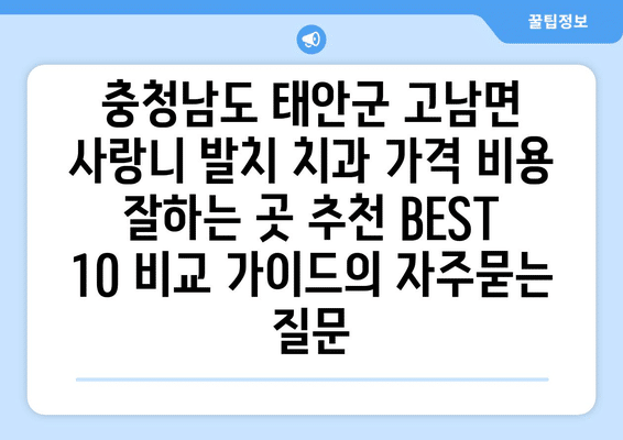 충청남도 태안군 고남면 사랑니 발치 치과 가격 비용 잘하는 곳 추천 BEST 10 비교 가이드