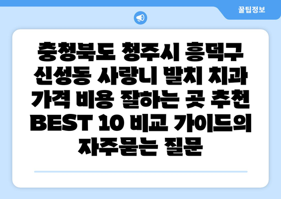 충청북도 청주시 흥덕구 신성동 사랑니 발치 치과 가격 비용 잘하는 곳 추천 BEST 10 비교 가이드