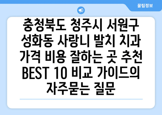 충청북도 청주시 서원구 성화동 사랑니 발치 치과 가격 비용 잘하는 곳 추천 BEST 10 비교 가이드