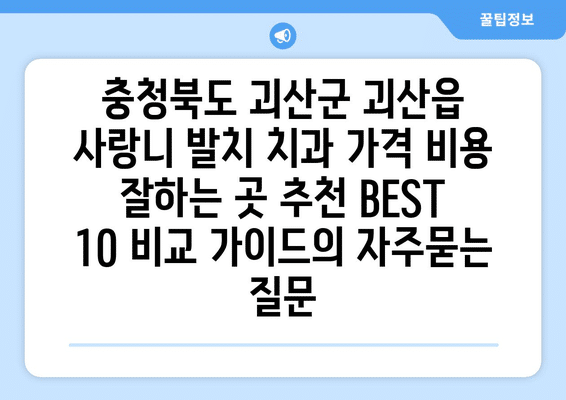 충청북도 괴산군 괴산읍 사랑니 발치 치과 가격 비용 잘하는 곳 추천 BEST 10 비교 가이드