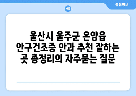 울산시 울주군 온양읍 안구건조증 안과 추천 잘하는 곳 총정리
