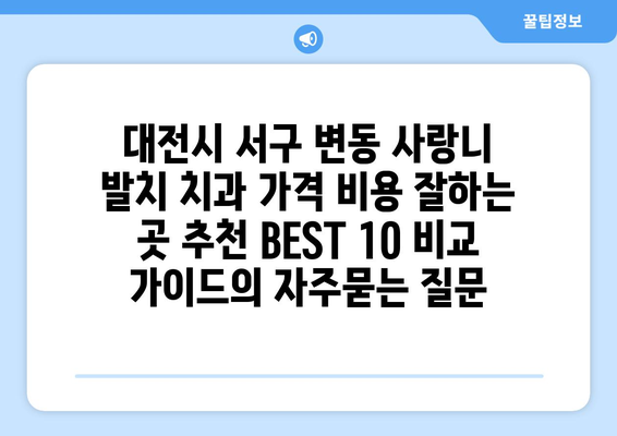 대전시 서구 변동 사랑니 발치 치과 가격 비용 잘하는 곳 추천 BEST 10 비교 가이드