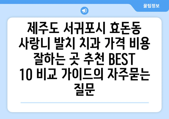 제주도 서귀포시 효돈동 사랑니 발치 치과 가격 비용 잘하는 곳 추천 BEST 10 비교 가이드