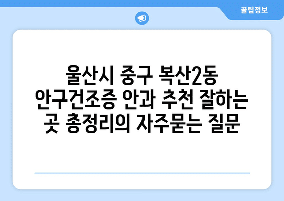 울산시 중구 복산2동 안구건조증 안과 추천 잘하는 곳 총정리