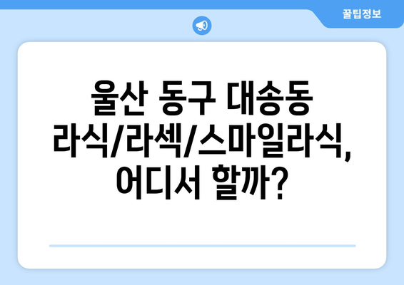 울산시 동구 대송동 라식 | 라섹 | 스마일라식 수술 추천 안과 잘하는 곳 | 비용 | 후기 | 가격