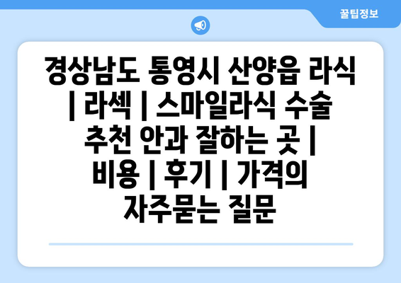 경상남도 통영시 산양읍 라식 | 라섹 | 스마일라식 수술 추천 안과 잘하는 곳 | 비용 | 후기 | 가격