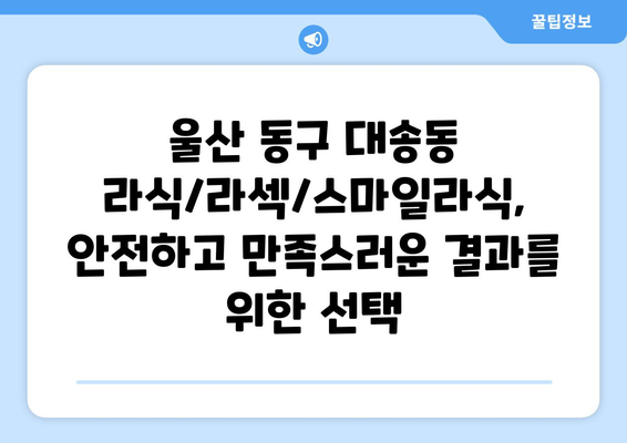울산시 동구 대송동 라식 | 라섹 | 스마일라식 수술 추천 안과 잘하는 곳 | 비용 | 후기 | 가격